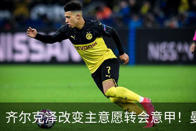 齐尔克泽改变主意愿转会意甲！曼联迎来清洗良机，或因拉什福德回归